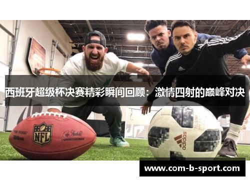 西班牙超级杯决赛精彩瞬间回顾：激情四射的巅峰对决