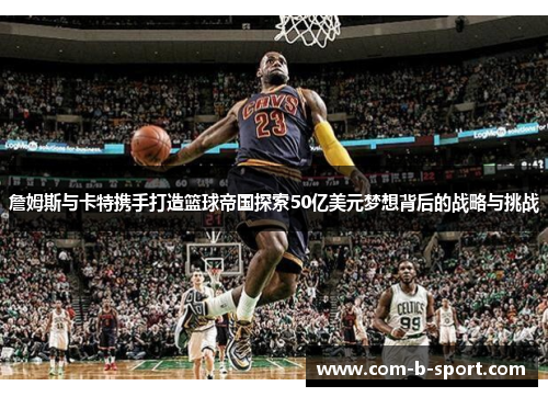 詹姆斯与卡特携手打造篮球帝国探索50亿美元梦想背后的战略与挑战