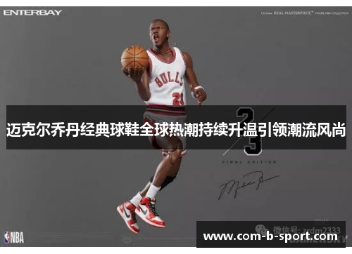迈克尔乔丹经典球鞋全球热潮持续升温引领潮流风尚