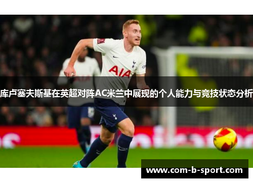库卢塞夫斯基在英超对阵AC米兰中展现的个人能力与竞技状态分析