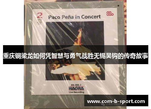 重庆铜梁龙如何凭智慧与勇气战胜无锡吴钩的传奇故事