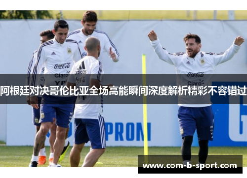 阿根廷对决哥伦比亚全场高能瞬间深度解析精彩不容错过