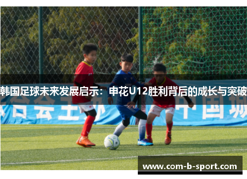 韩国足球未来发展启示:申花U12胜利背后的成长与突破 韩国足球未来发展启示:申花U12胜利背后的成长与突破
