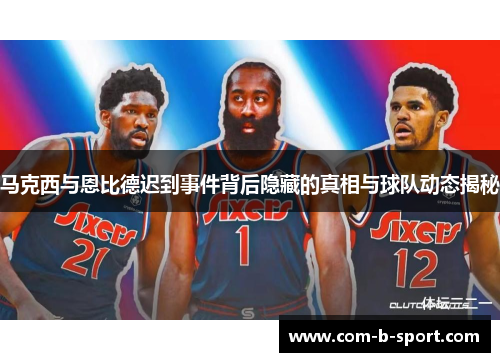 马克西与恩比德迟到事件背后隐藏的真相与球队动态揭秘 马克西与恩比德迟到事件背后隐藏的真相与球队动态揭秘