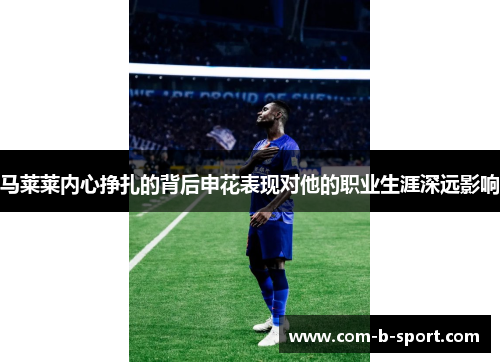马莱莱内心挣扎的背后申花表现对他的职业生涯深远影响 马莱莱内心挣扎的背后申花表现对他的职业生涯深远影响