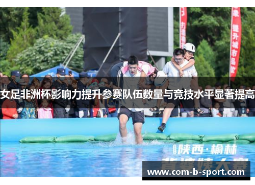 女足非洲杯影响力提升参赛队伍数量与竞技水平显著提高 女足非洲杯影响力提升参赛队伍数量与竞技水平显著提高