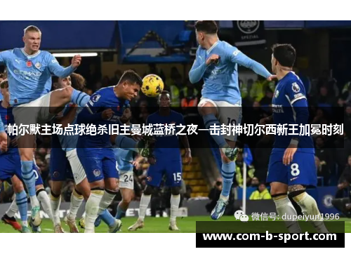 帕尔默主场点球绝杀旧主曼城蓝桥之夜一击封神切尔西新王加冕时刻