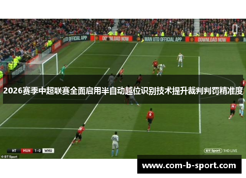 2026赛季中超联赛全面启用半自动越位识别技术提升裁判判罚精准度 2026赛季中超联赛全面启用半自动越位识别技术提升裁判判罚精准度