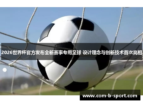2026世界杯官方发布全新赛事专用足球 设计理念与创新技术首次亮相
