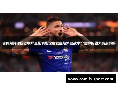 吉鲁对阵德国欧联杯全场表现深度复盘与关键战术价值解析四大亮点拆解