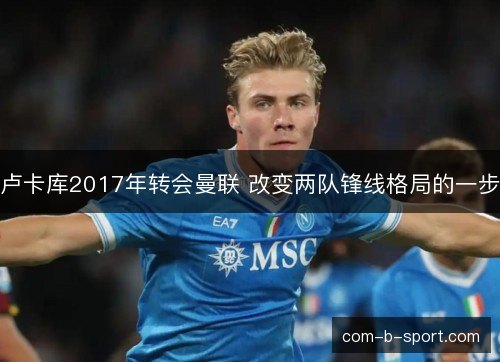 卢卡库2017年转会曼联 改变两队锋线格局的一步