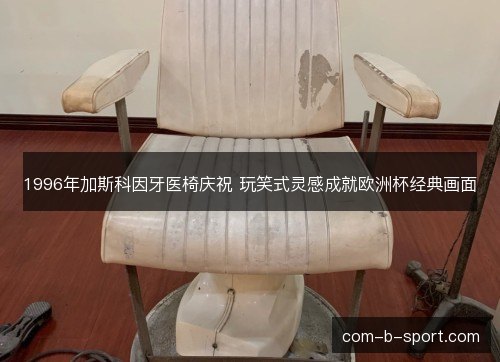 1996年加斯科因牙医椅庆祝 玩笑式灵感成就欧洲杯经典画面